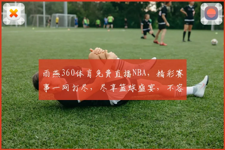 雨燕360体育免费直播NBA,精彩赛事一网打尽,尽享篮球盛宴,不容错过,三重福利等你来