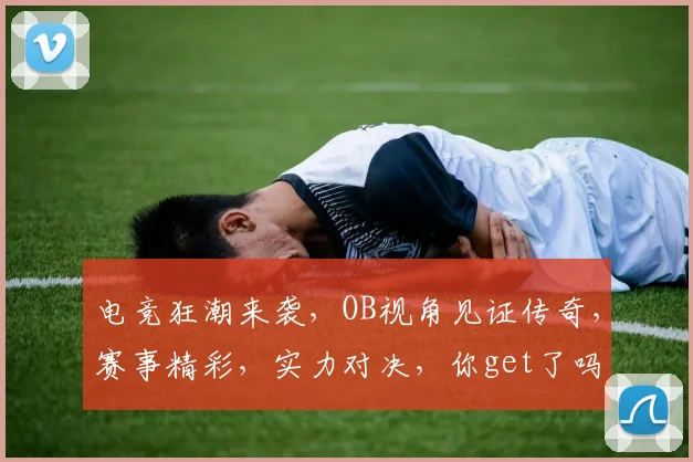 电竞狂潮来袭，OB视角见证传奇，赛事精彩，实力对决，你get了吗