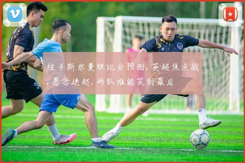 纽卡斯尔曼联比分预测,英超焦点战,悬念迭起,两队谁能笑到最后