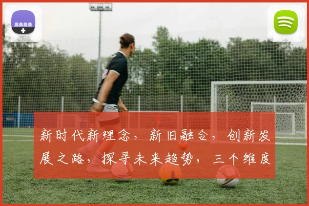新时代新理念,新旧融合,创新发展之路,探寻未来趋势,三个维度,共绘美好蓝图。