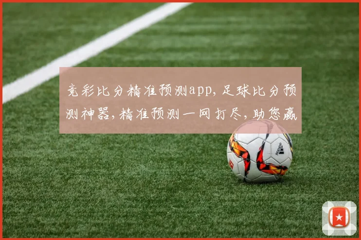 竞彩比分精准预测app,足球比分预测神器,精准预测一网打尽,助您赢球无忧