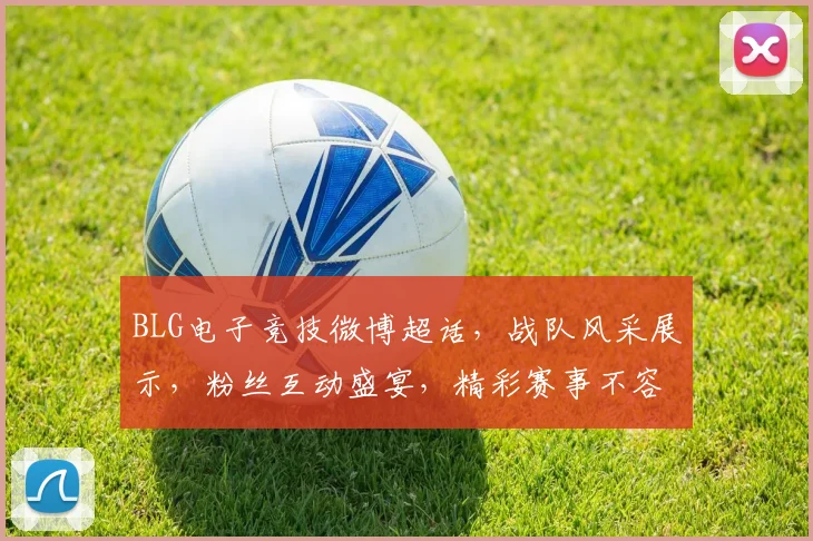 BLG电子竞技微博超话,战队风采展示,粉丝互动盛宴,精彩赛事不容错过,三重福利等你来